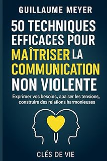 50 techniques efficaces pour maîtriser la communication non violente: Exprimer vos besoins, apaiser les tensions, construire des relations harmonieuses