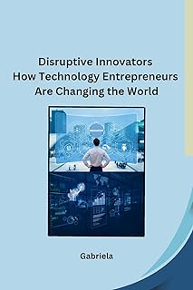 Disruptive Innovators How Technology Entrepreneurs Are Changing the World